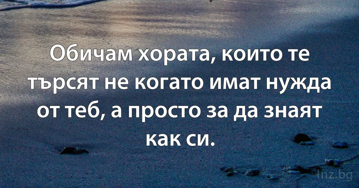 Обичам хората, които те търсят не когато имат нужда от теб, а просто за да знаят как си. (INZ BG)