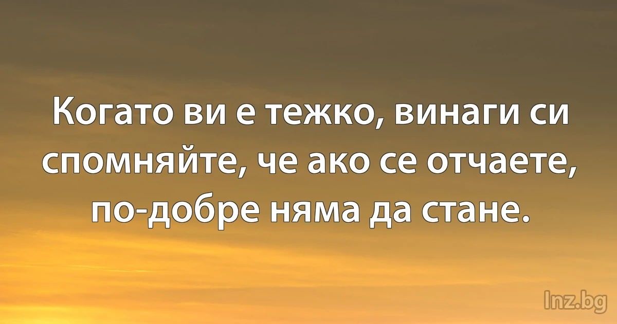 Когато ви е тежко, винаги си спомняйте, че ако се отчаете, по-добре няма да стане. (INZ BG)