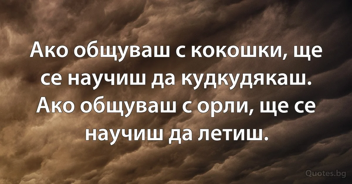 Ако общуваш с кокошки, ще се научиш да кудкудякаш. Ако общуваш с орли, ще се научиш да летиш. (INZ BG)