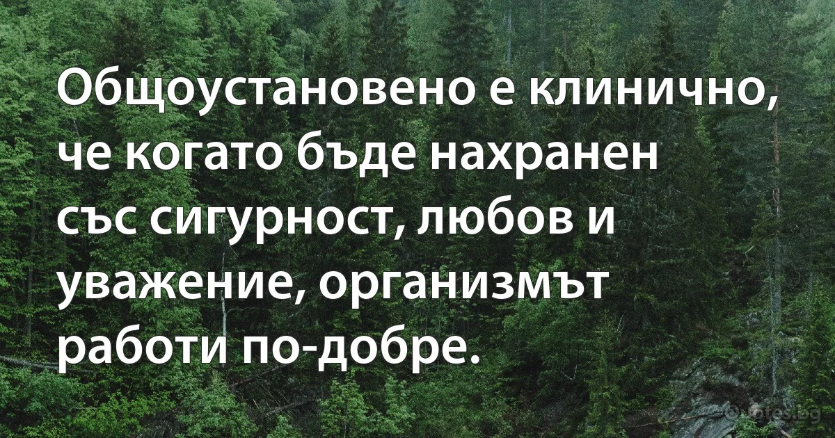 Общоустановено е клинично, че когато бъде нахранен със сигурност, любов и уважение, организмът работи по-добре. (INZ BG)