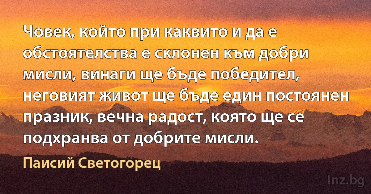 Човек, който при каквито и да е обстоятелства е склонен към добри мисли, винаги ще бъде победител, неговият живот ще бъде един постоянен празник, вечна радост, която ще се подхранва от добрите мисли. (Паисий Светогорец)