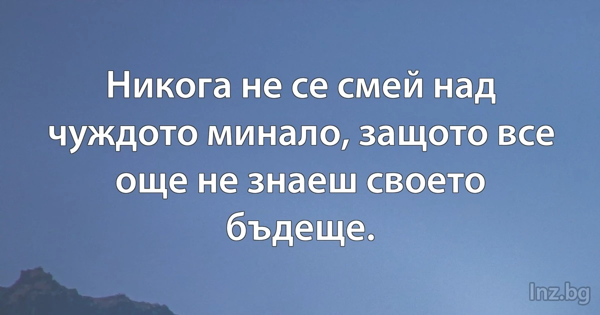 Никога не се смей над чуждото минало, защото все още не знаеш своето бъдеще. (INZ BG)