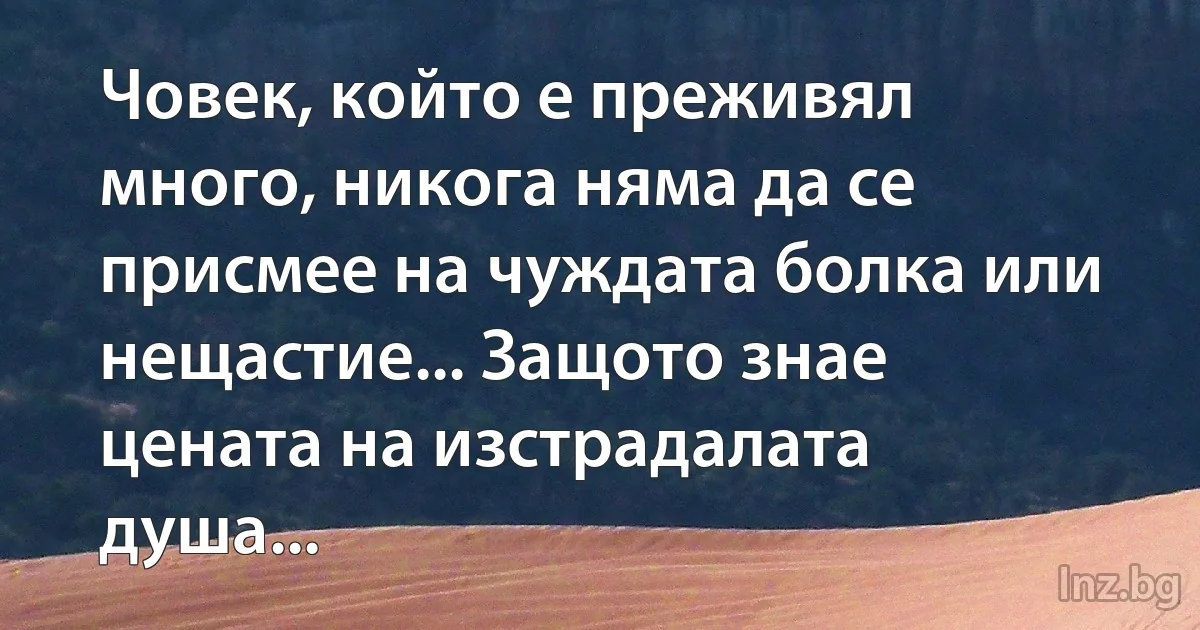 Човек, който е преживял много, никога няма да се присмее на чуждата болка или нещастие... Защото знае цената на изстрадалата душа... (INZ BG)