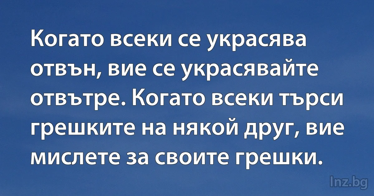 Когато всеки се украсява отвън, вие се украсявайте отвътре. Когато всеки търси грешките на някой друг, вие мислете за своите грешки. (INZ BG)