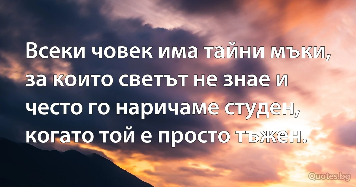 Всеки човек има тайни мъки, за които светът не знае и често го наричаме студен, когато той е просто тъжен. (INZ BG)
