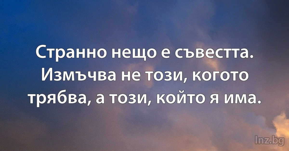 Странно нещо е съвестта. Измъчва не този, когото трябва, а този, който я има. (INZ BG)