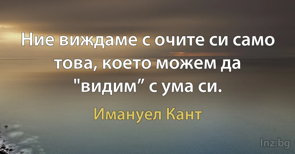 Ние виждаме с очите си само това, което можем да "видим” с ума си. (Имануел Кант)