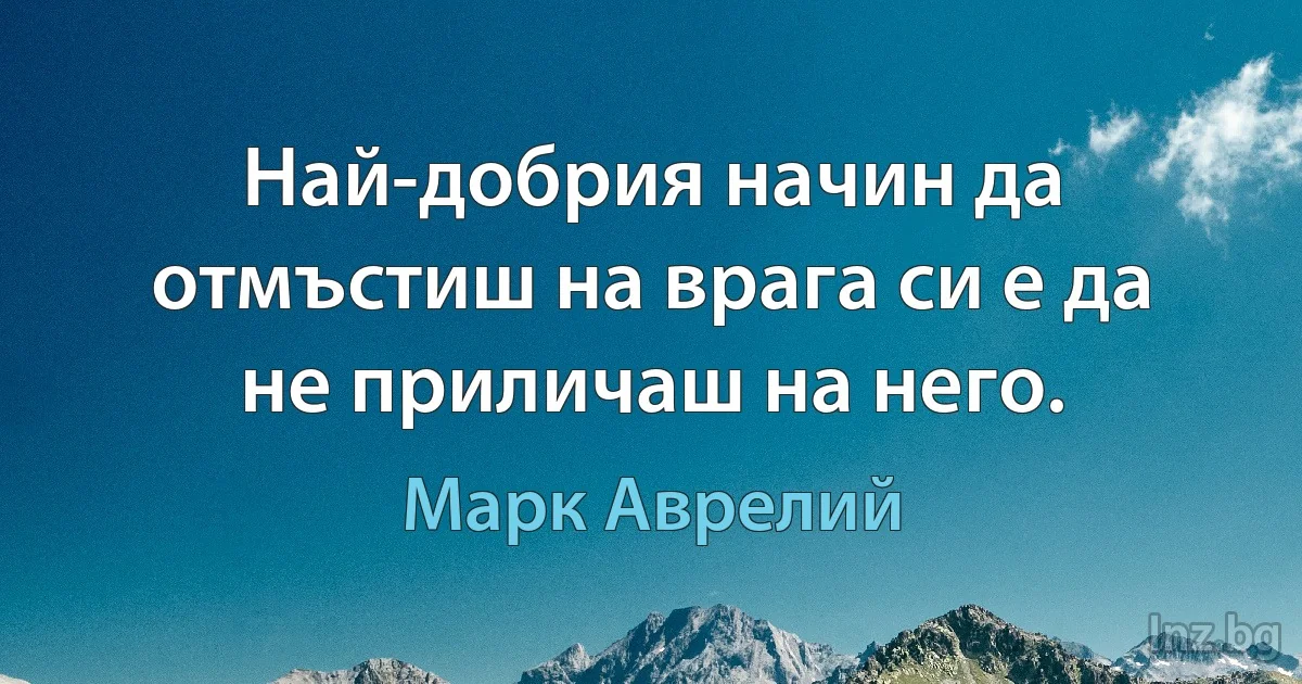 Най-добрия начин да отмъстиш на врага си е да не приличаш на него. (Марк Аврелий)