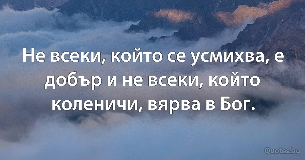 Не всеки, който се усмихва, е добър и не всеки, който коленичи, вярва в Бог. (INZ BG)