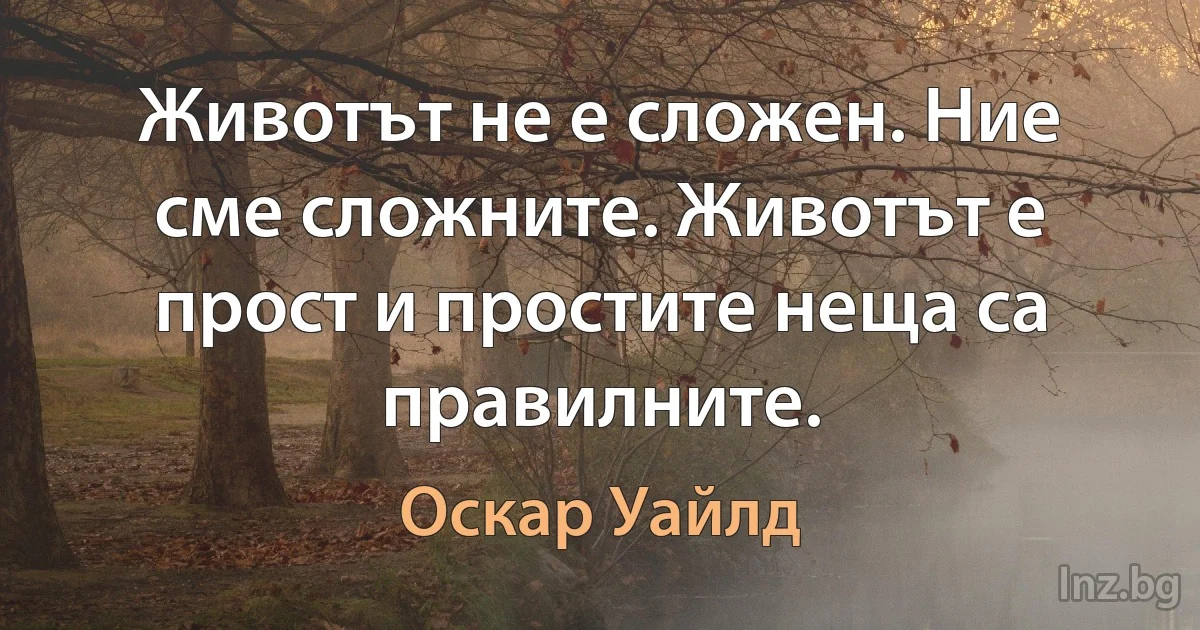 Животът не е сложен. Ние сме сложните. Животът е прост и простите неща са правилните. (Оскар Уайлд)