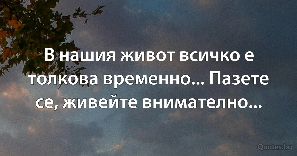 В нашия живот всичко е толкова временно... Пазете се, живейте внимателно... (INZ BG)