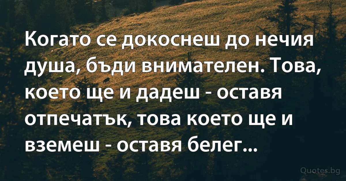 Когато се докоснеш до нечия душа, бъди внимателен. Това, което ще и дадеш - оставя отпечатък, това което ще и вземеш - оставя белег... (INZ BG)