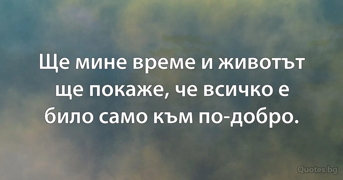Ще мине време и животът ще покаже, че всичко е било само към по-добро. (INZ BG)