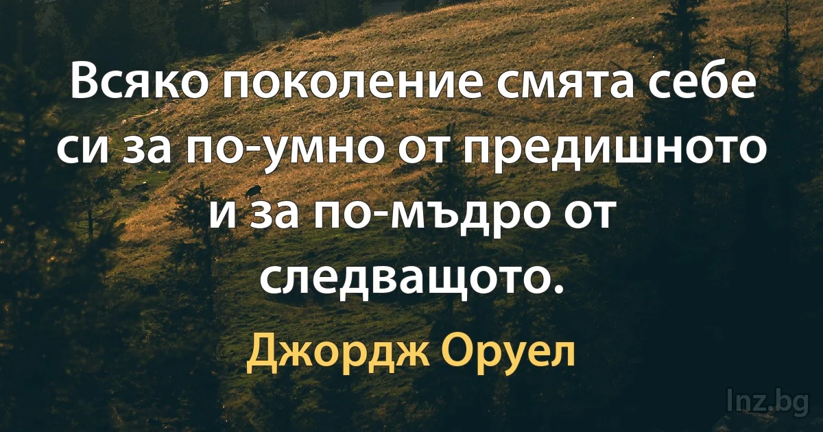 Всяко поколение смята себе си за по-умно от предишното и за по-мъдро от следващото. ()