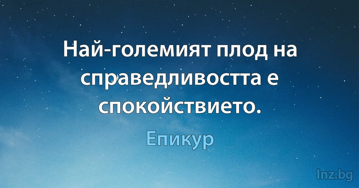 Най-големият плод на справедливостта е спокойствието. (Епикур)