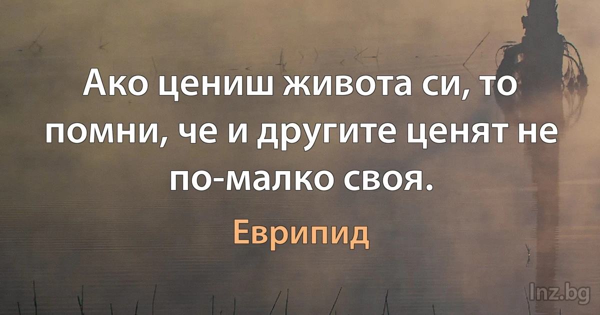 Ако цениш живота си, то помни, че и другите ценят не по-малко своя. (Еврипид)