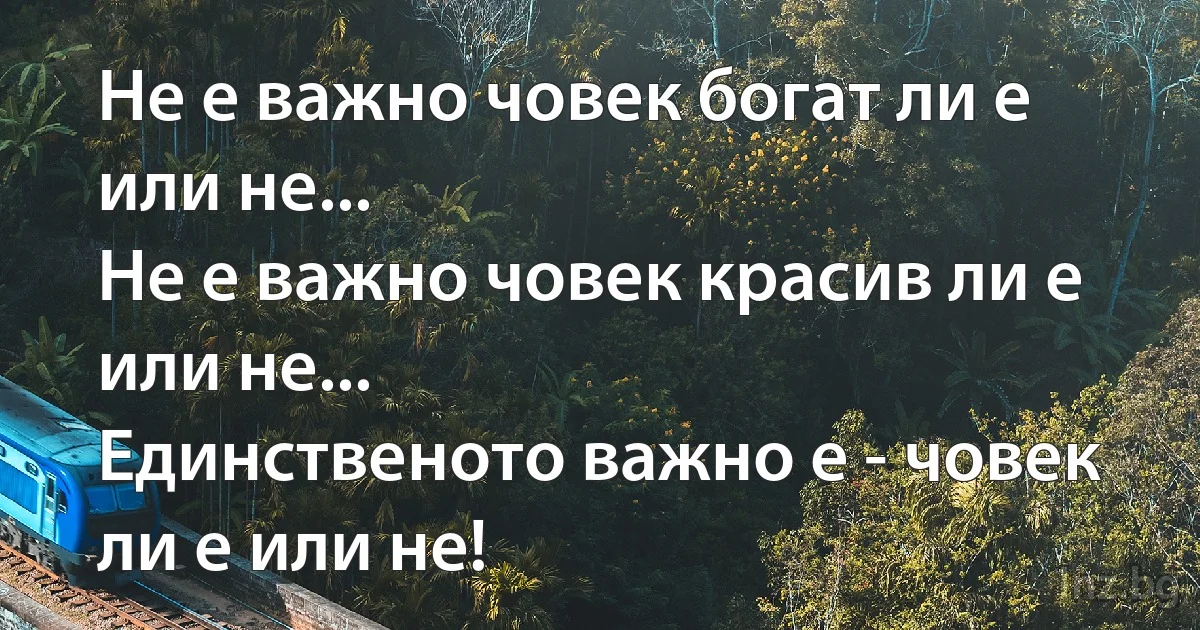 Не е важно човек богат ли е или не...
Не е важно човек красив ли е или не...
Единственото важно е - човек ли е или не! (INZ BG)