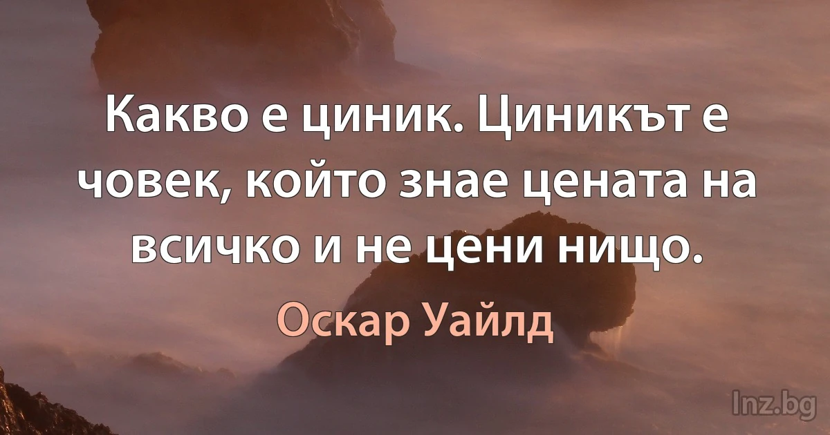 Какво е циник. Циникът е човек, който знае цената на всичко и не цени нищо. (Оскар Уайлд)