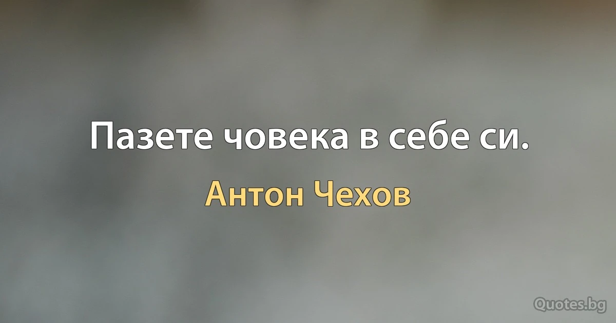 Пазете човека в себе си. (Антон Чехов)