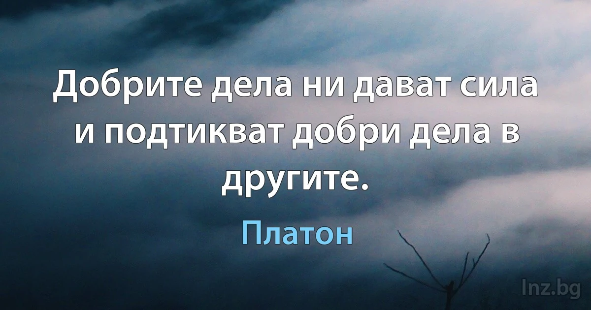 Добрите дела ни дават сила и подтикват добри дела в другите. (Платон)