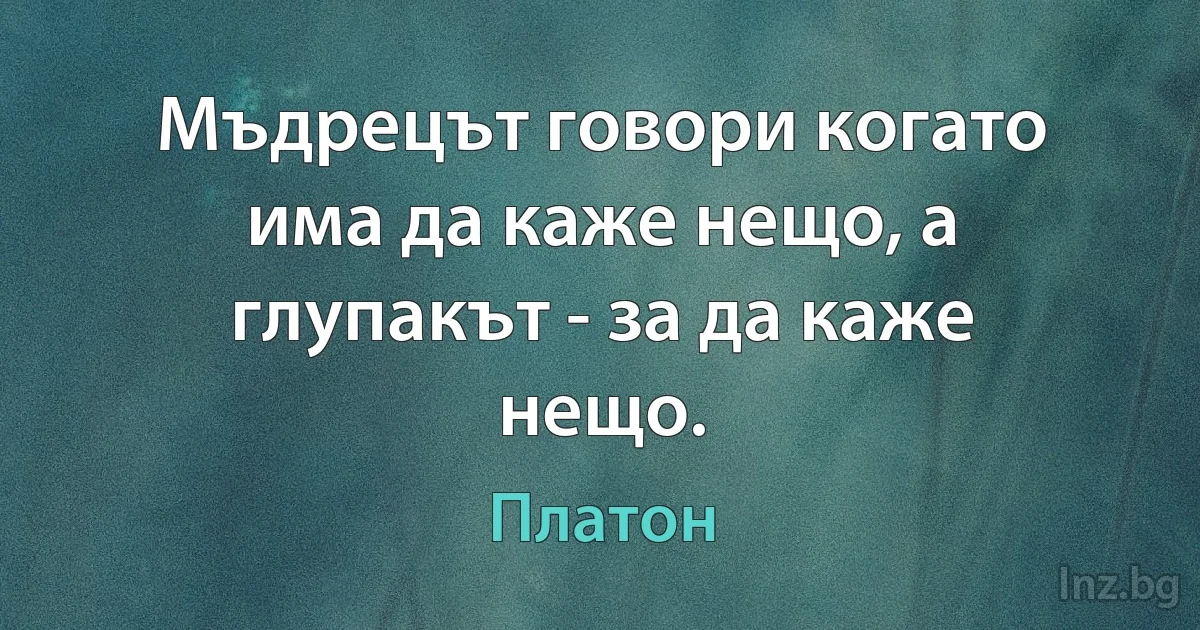 Мъдрецът говори когато има да каже нещо, а глупакът - за да каже нещо. (Платон)