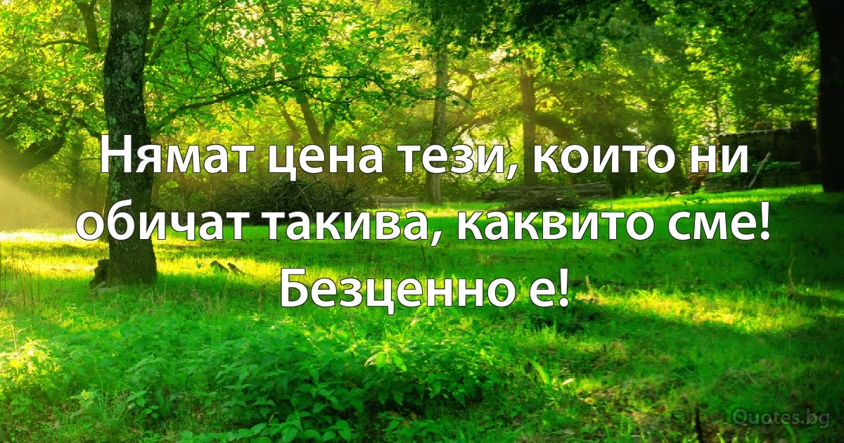 Нямат цена тези, които ни обичат такива, каквито сме!
Безценно е! (INZ BG)