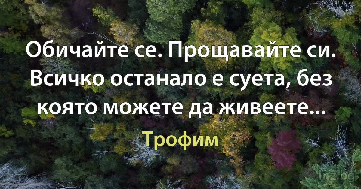 Обичайте се. Прощавайте си. Всичко останало е суета, без която можете да живеете... ()