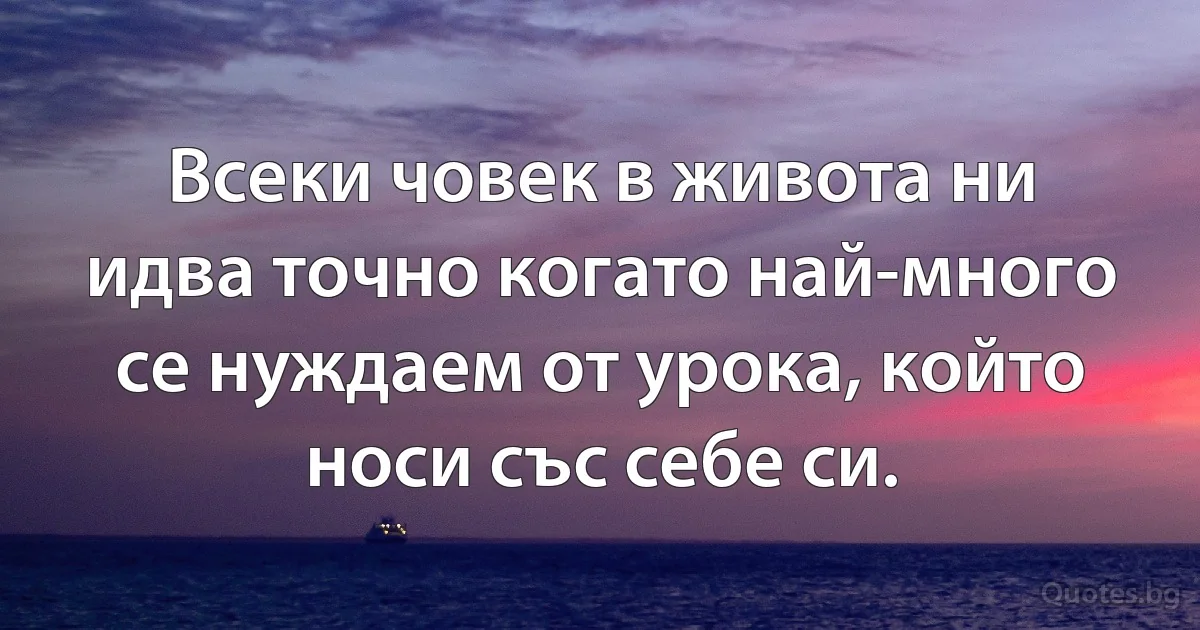 Всеки човек в живота ни идва точно когато най-много се нуждаем от урока, който носи със себе си. (INZ BG)
