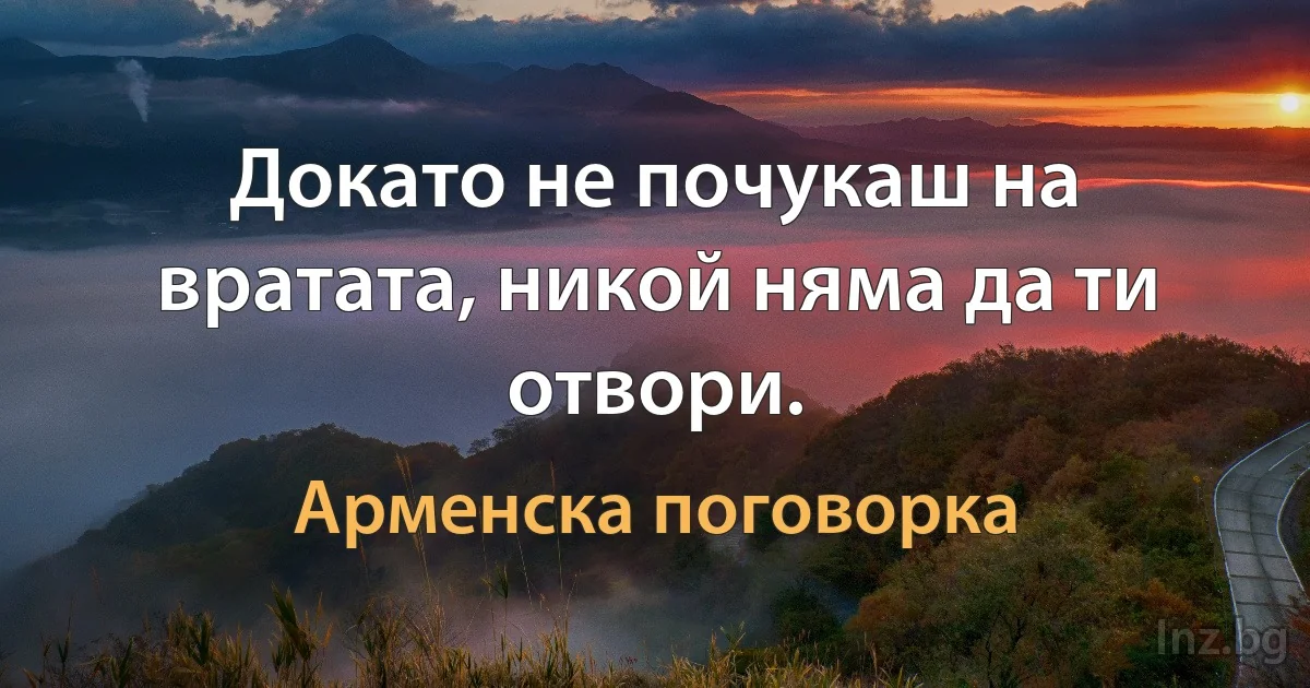 Докато не почукаш на вратата, никой няма да ти отвори. (Арменска поговорка)