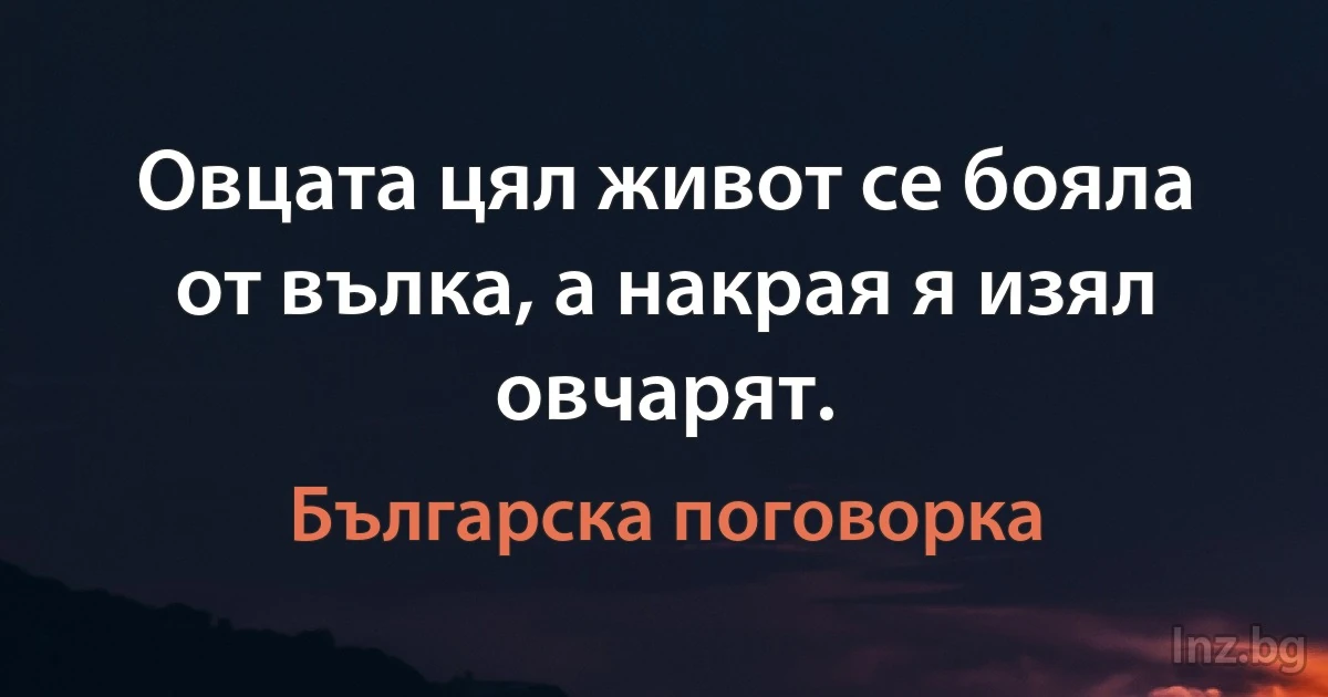 Овцата цял живот се бояла от вълка, а накрая я изял овчарят. (Българска поговорка)