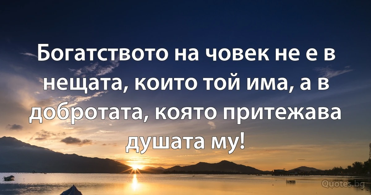 Богатството на човек не е в нещата, които той има, а в добротата, която притежава душата му! (INZ BG)
