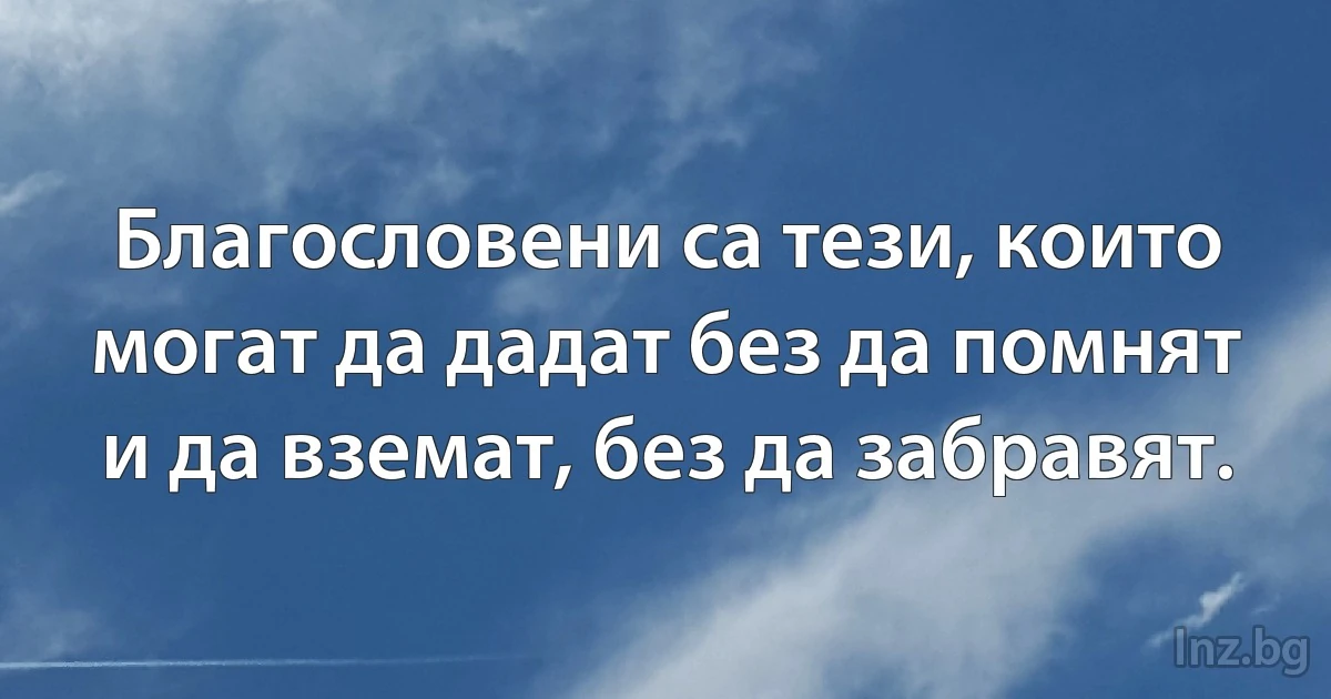 Благословени са тези, които могат да дадат без да помнят и да вземат, без да забравят. (INZ BG)