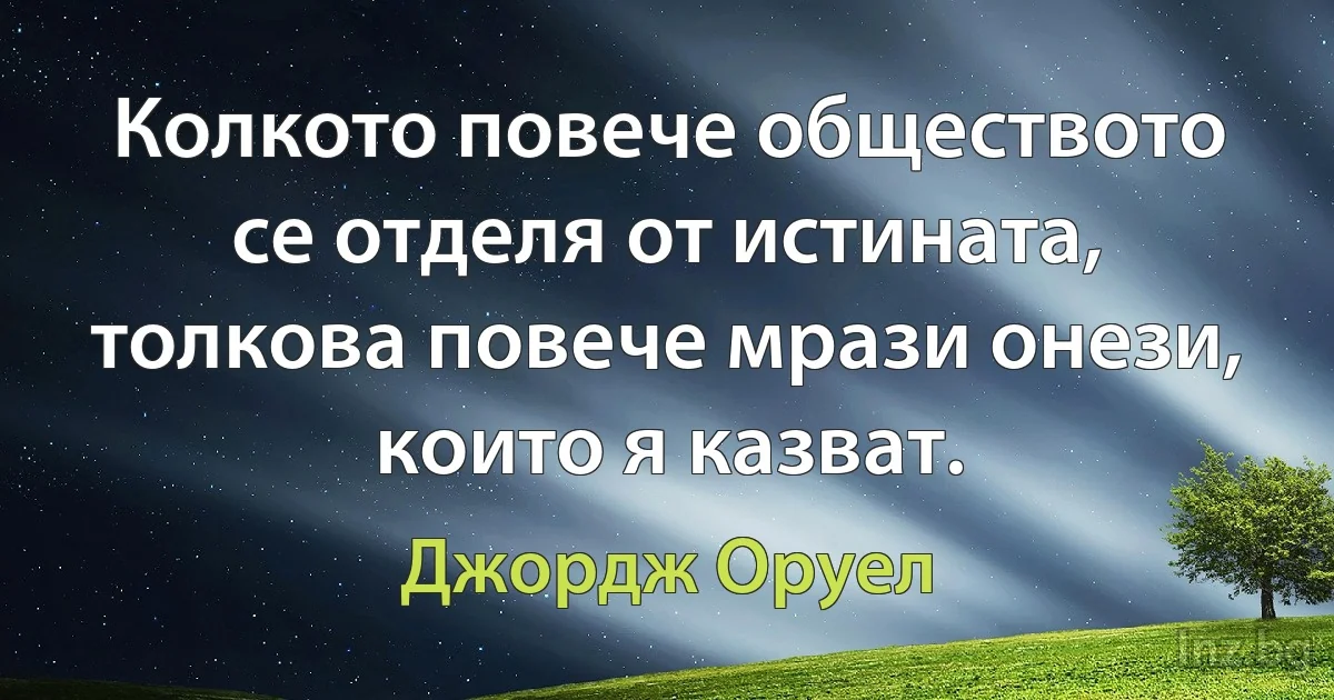 Колкото повече обществото се отделя от истината, толкова повече мрази онези, които я казват. (Джордж Оруел)