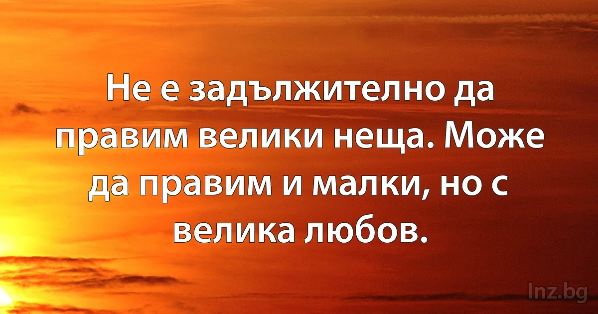 Не е задължително да правим велики неща. Може да правим и малки, но с велика любов. (INZ BG)