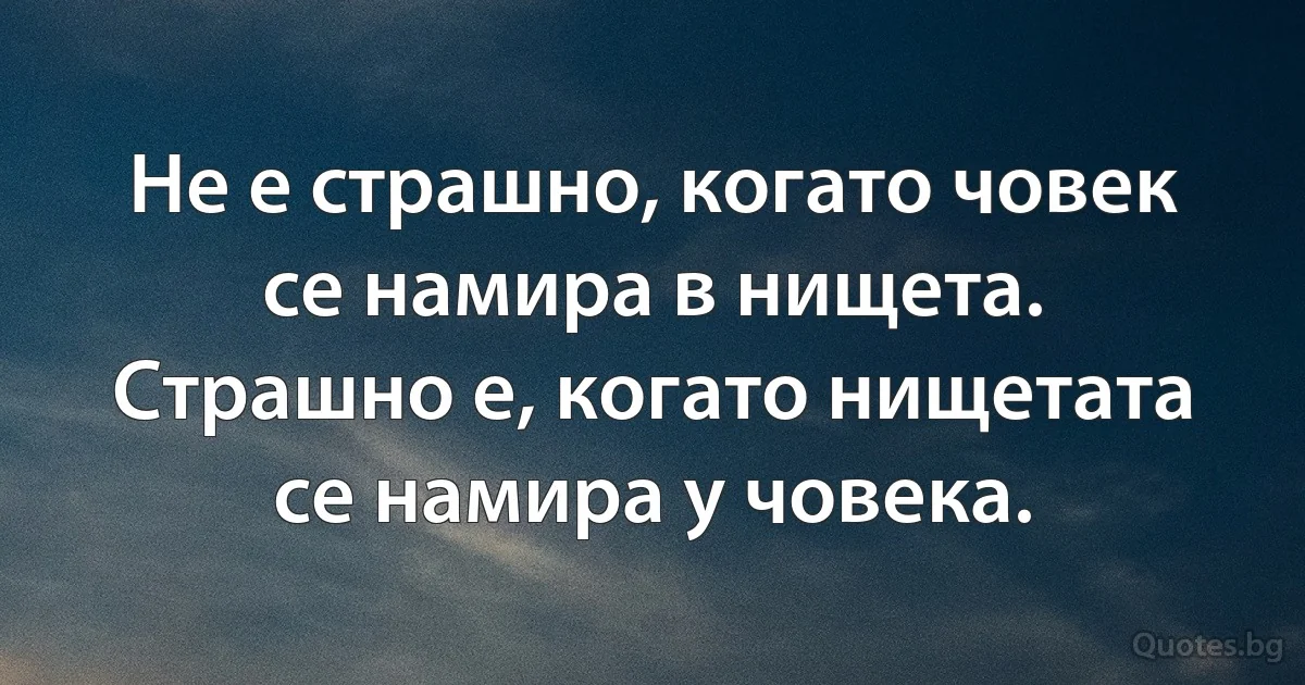 Не е страшно, когато човек се намира в нищета. Страшно е, когато нищетата се намира у човека. (INZ BG)