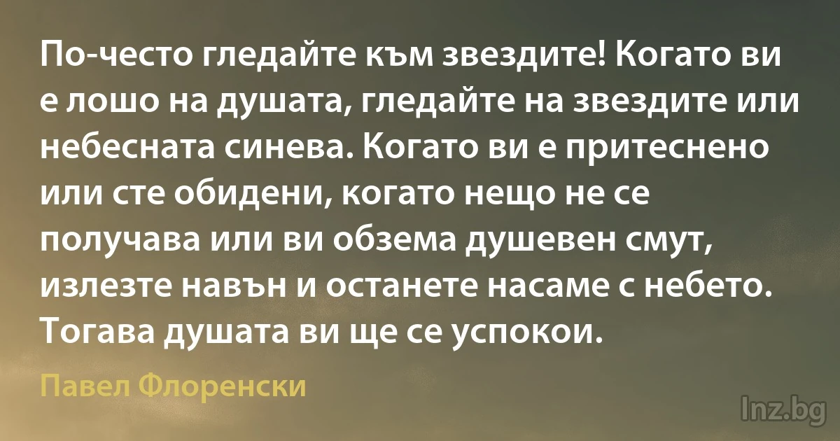 По-често гледайте към звездите! Когато ви е лошо на душата, гледайте на звездите или небесната синева. Когато ви е притеснено или сте обидени, когато нещо не се получава или ви обзема душевен смут, излезте навън и останете насаме с небето. Тогава душата ви ще се успокои. ()