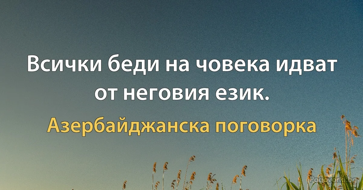 Всички беди на човека идват от неговия език. (Азербайджанска поговорка)