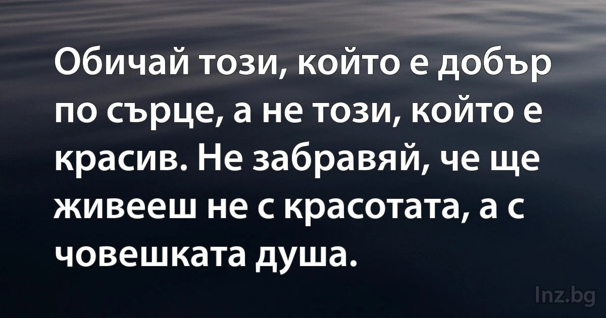 Обичай този, който е добър по сърце, а не този, който е красив. Не забравяй, че ще живееш не с красотата, а с човешката душа. (INZ BG)