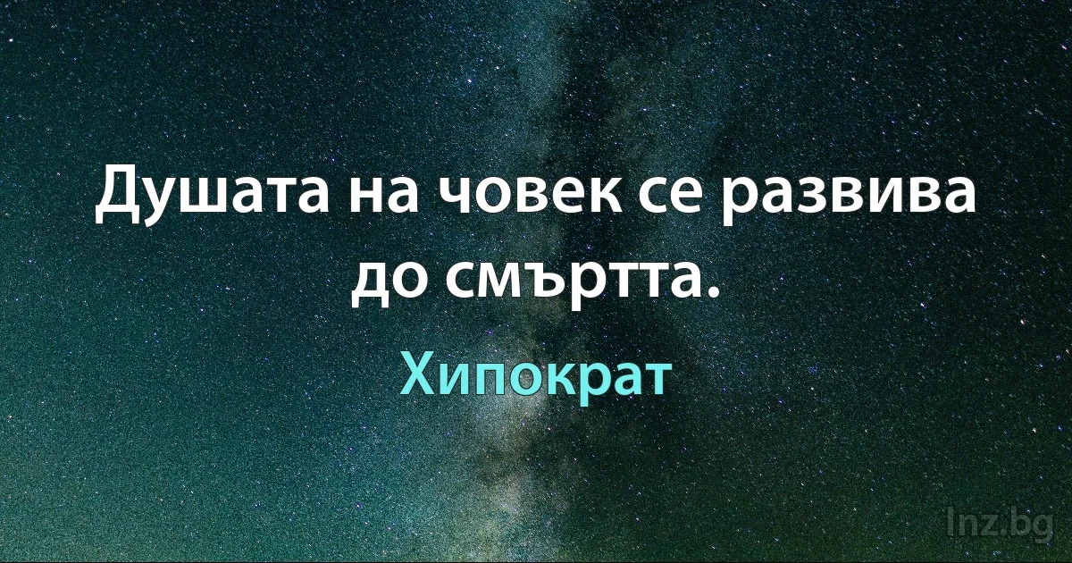 Душата на човек се развива до смъртта. (Хипократ)