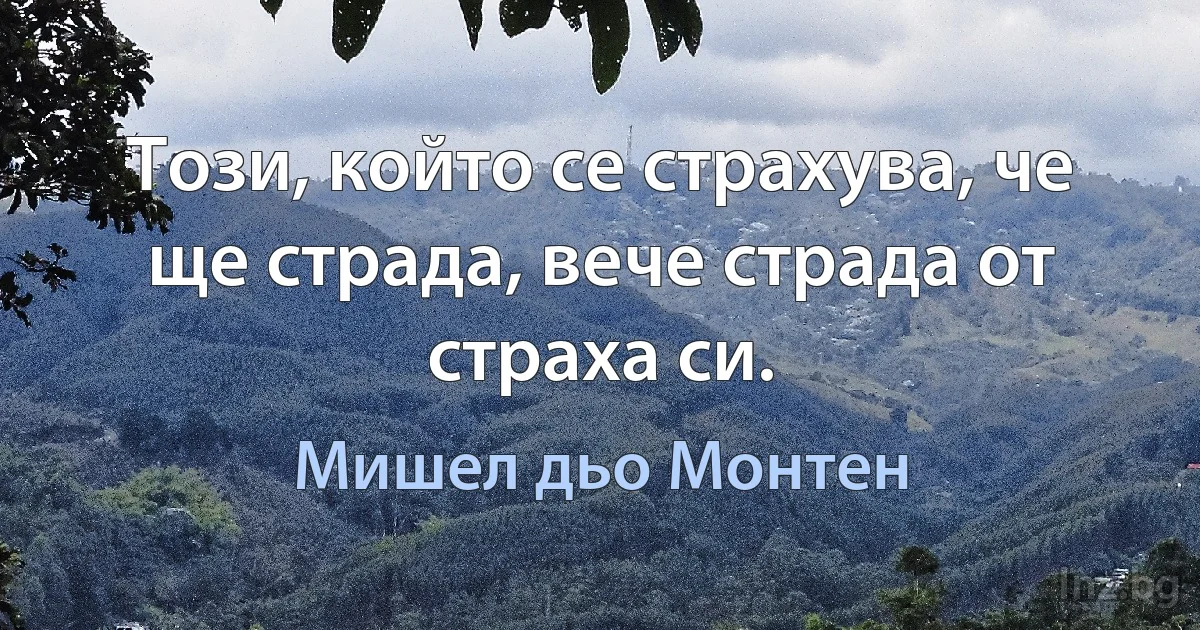 Този, който се страхува, че ще страда, вече страда от страха си. ()