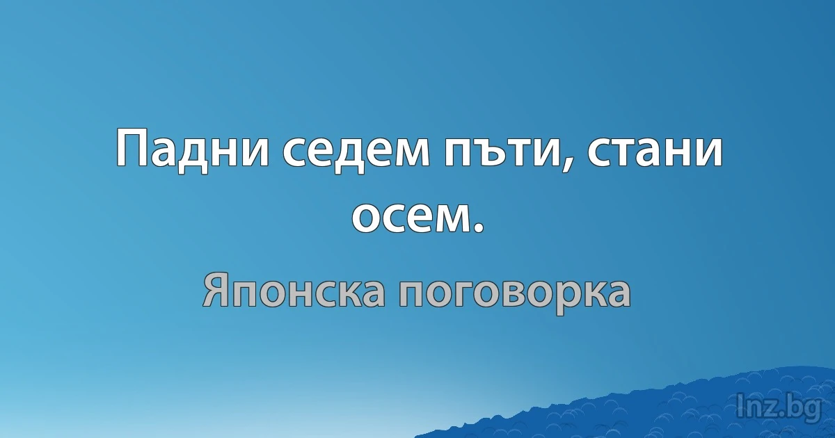 Падни седем пъти, стани осем. (Японска поговорка)