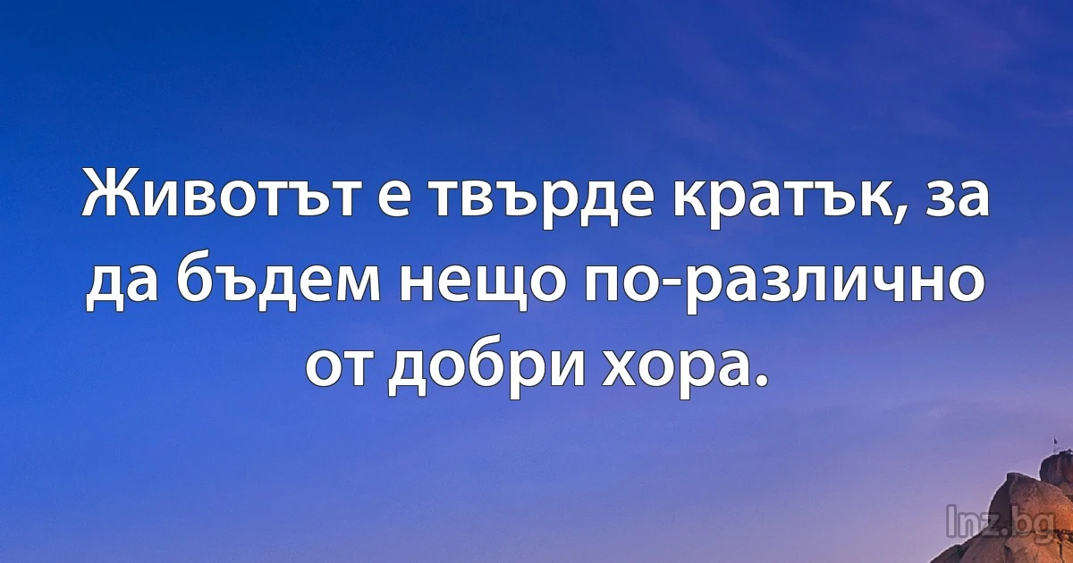 Животът е твърде кратък, за да бъдем нещо по-различно от добри хора. (INZ BG)