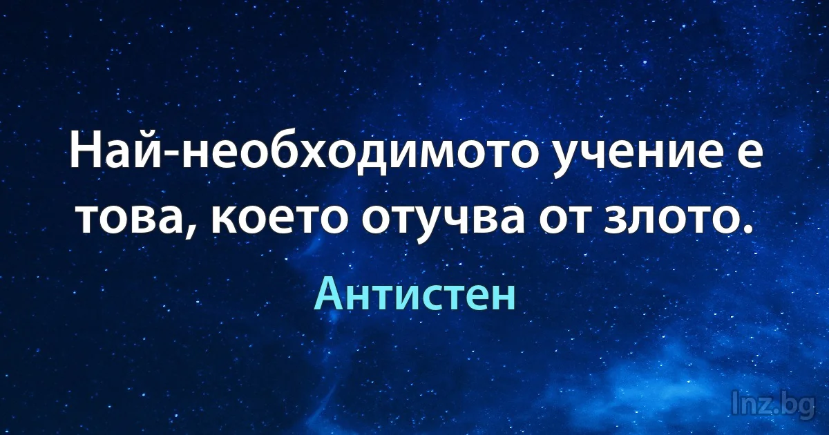 Най-необходимото учение е това, което отучва от злото. (Антистен)