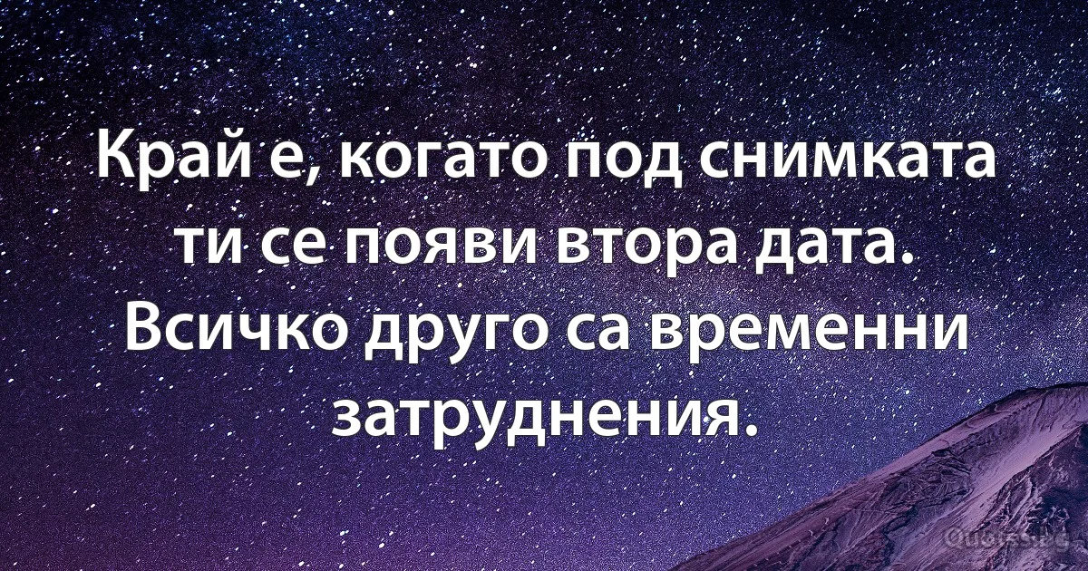 Край е, когато под снимката ти се появи втора дата. Всичко друго са временни затруднения. (INZ BG)
