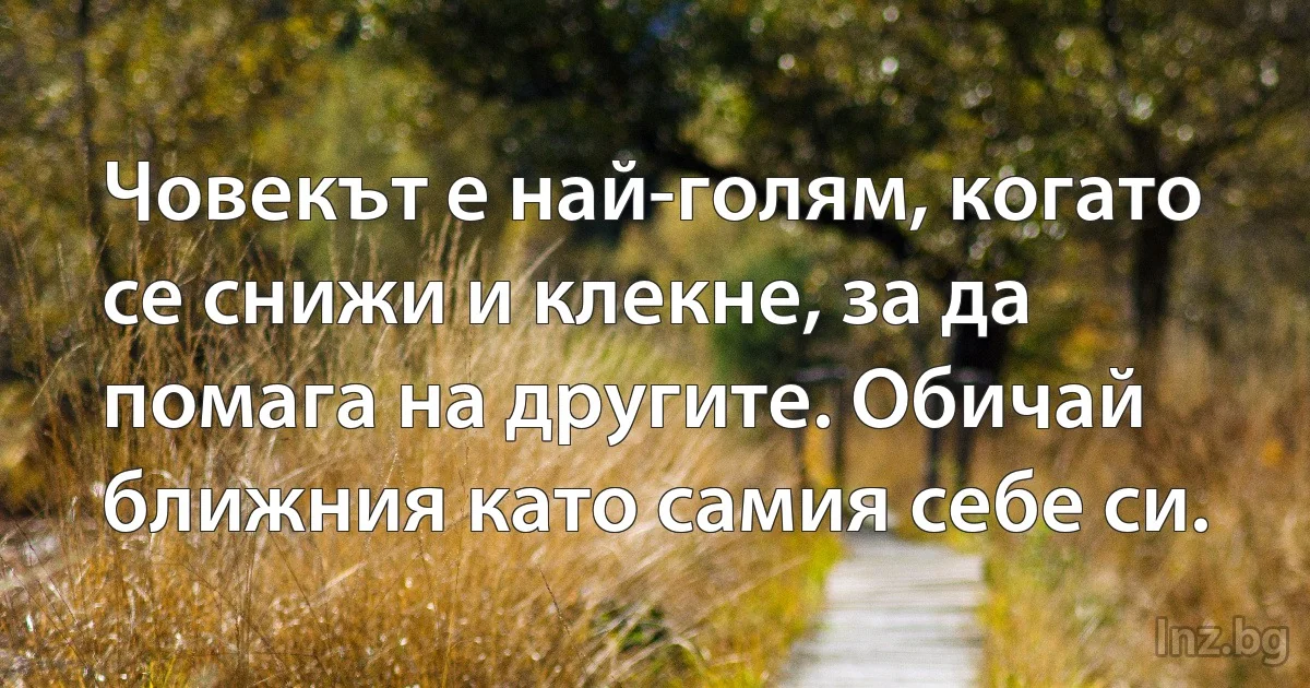 Човекът е най-голям, когато се снижи и клекне, за да помага на другите. Обичай ближния като самия себе си. (INZ BG)