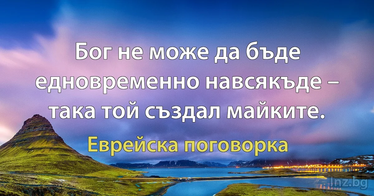 Бог не може да бъде едновременно навсякъде – така той създал майките. (Еврейска поговорка)