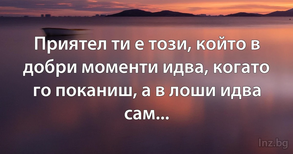 Приятел ти е този, който в добри моменти идва, когато го поканиш, а в лоши идва сам... (INZ BG)