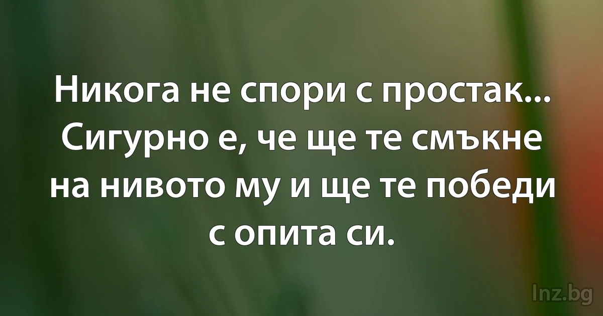 Никога не спори с простак... Сигурно е, че ще те смъкне на нивото му и ще те победи с опита си. (INZ BG)