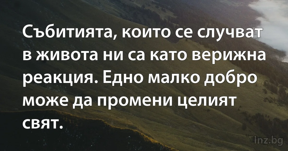 Събитията, които се случват в живота ни са като верижна реакция. Едно малко добро може да промени целият свят. (INZ BG)