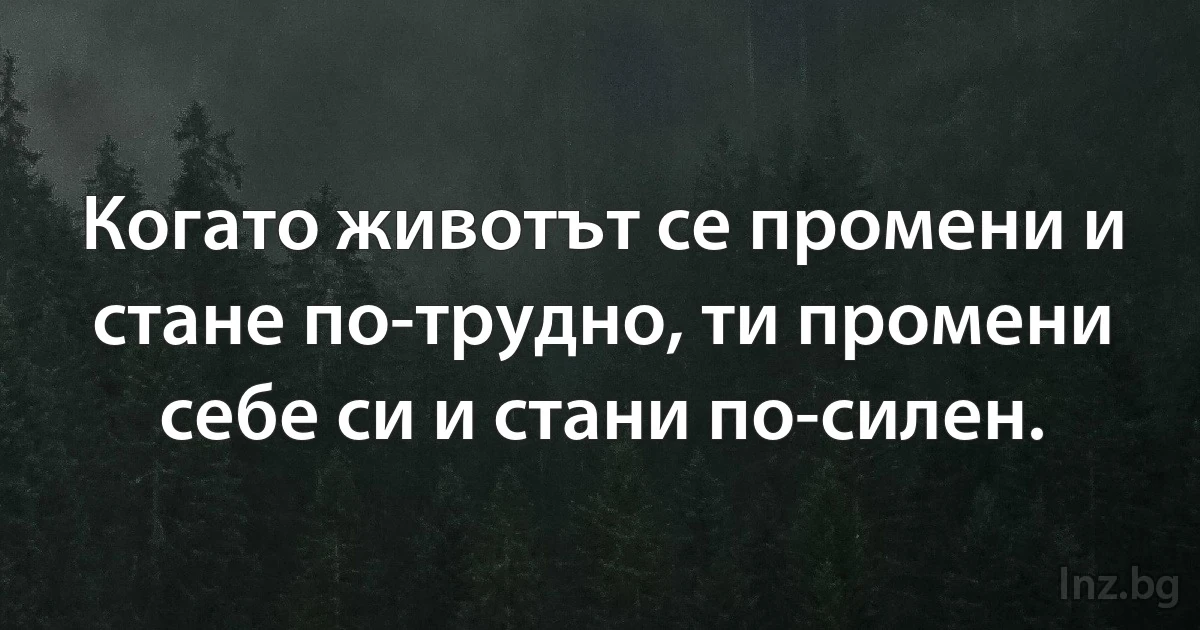 Когато животът се промени и стане по-трудно, ти промени себе си и стани по-силен. (INZ BG)